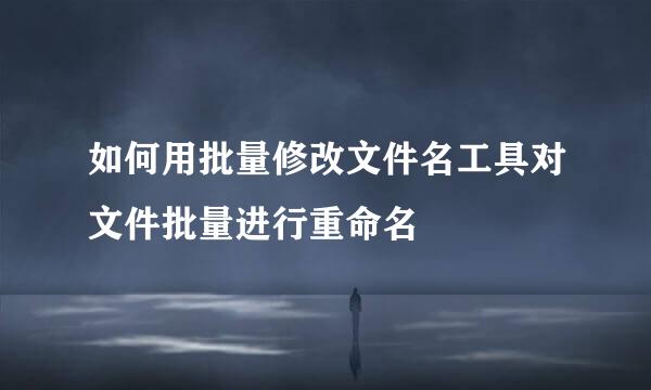 如何用批量修改文件名工具对文件批量进行重命名