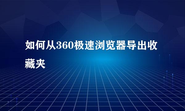 如何从360极速浏览器导出收藏夹