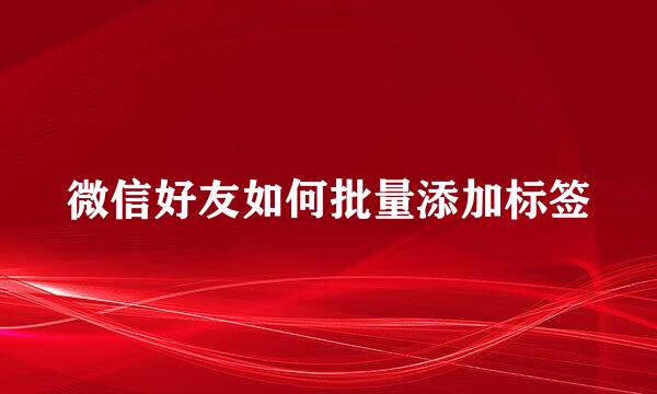 微信好友如何批量添加标签