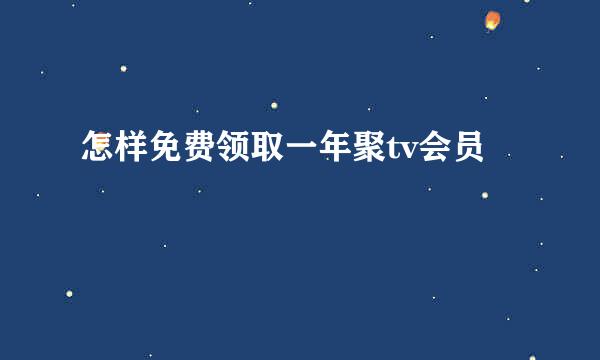 怎样免费领取一年聚tv会员