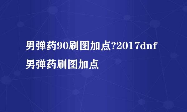 男弹药90刷图加点?2017dnf男弹药刷图加点