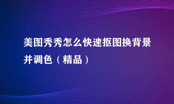 美图秀秀怎么快速抠图换背景并调色（精品）