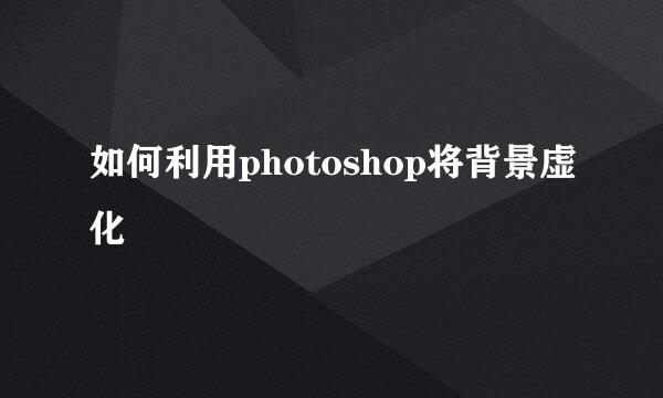如何利用photoshop将背景虚化