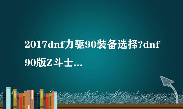 2017dnf力驱90装备选择?dnf90版Z斗士装备搭配