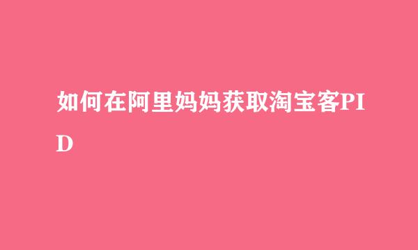 如何在阿里妈妈获取淘宝客PID
