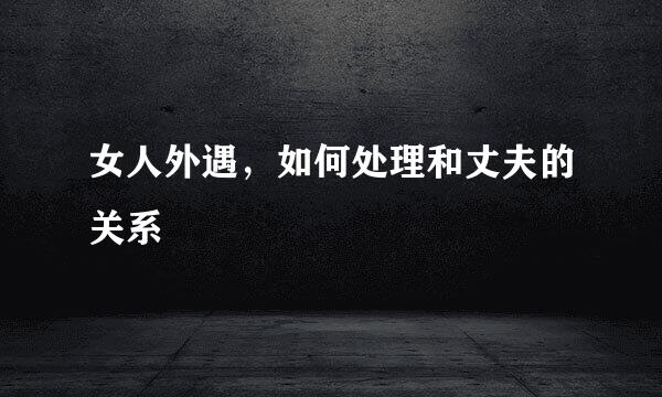 女人外遇，如何处理和丈夫的关系