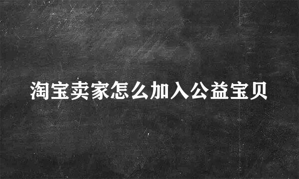 淘宝卖家怎么加入公益宝贝