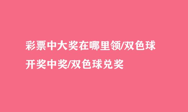 彩票中大奖在哪里领/双色球开奖中奖/双色球兑奖
