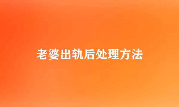 老婆出轨后处理方法