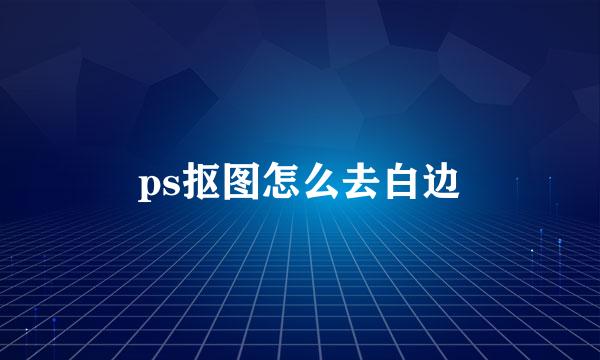 ps抠图怎么去白边