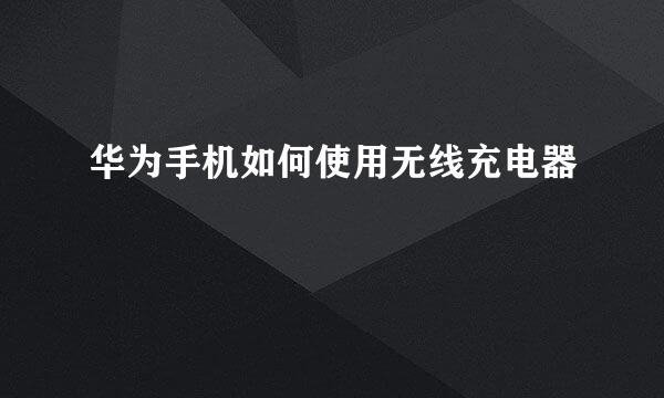 华为手机如何使用无线充电器