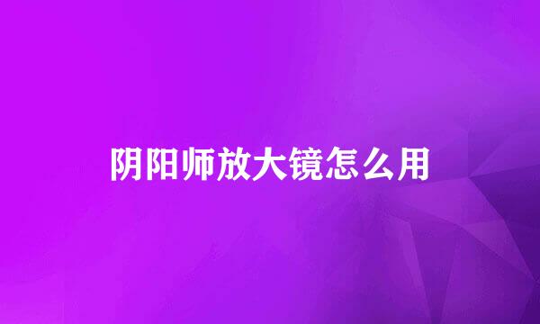 阴阳师放大镜怎么用