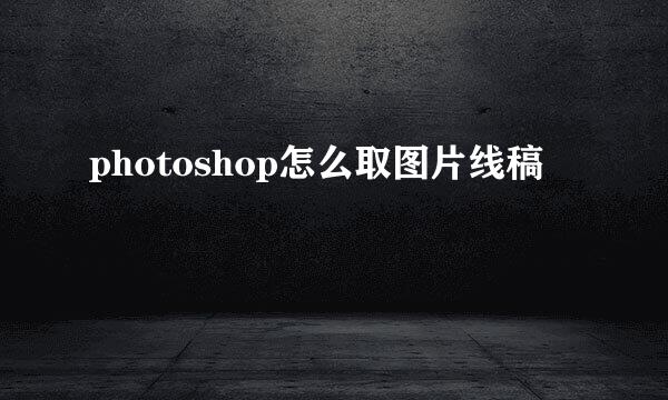 photoshop怎么取图片线稿
