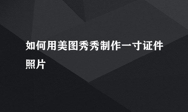 如何用美图秀秀制作一寸证件照片