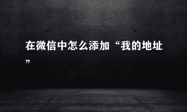 在微信中怎么添加“我的地址”