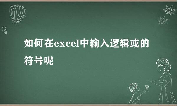 如何在excel中输入逻辑或的符号呢