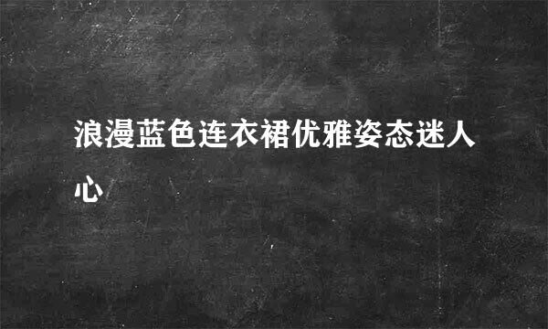 浪漫蓝色连衣裙优雅姿态迷人心