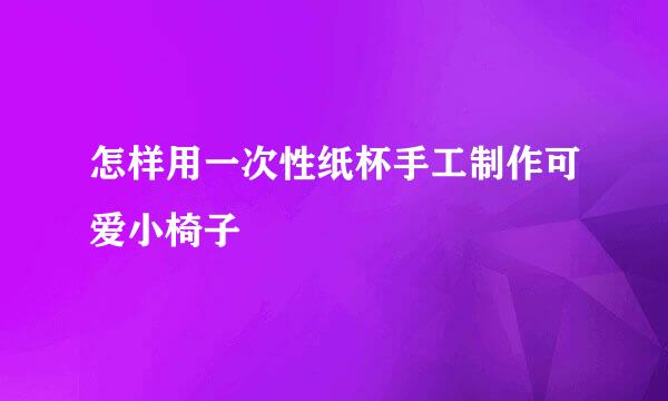 怎样用一次性纸杯手工制作可爱小椅子