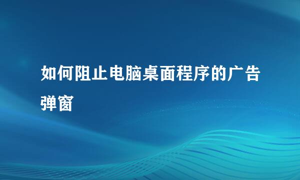 如何阻止电脑桌面程序的广告弹窗