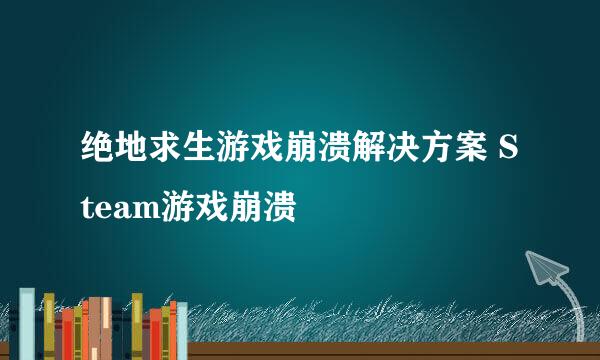 绝地求生游戏崩溃解决方案 Steam游戏崩溃