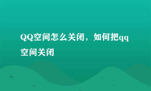 QQ空间怎么关闭，如何把qq空间关闭
