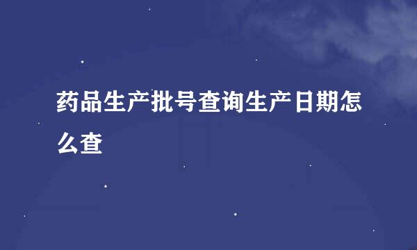 药品生产批号查询生产日期怎么查