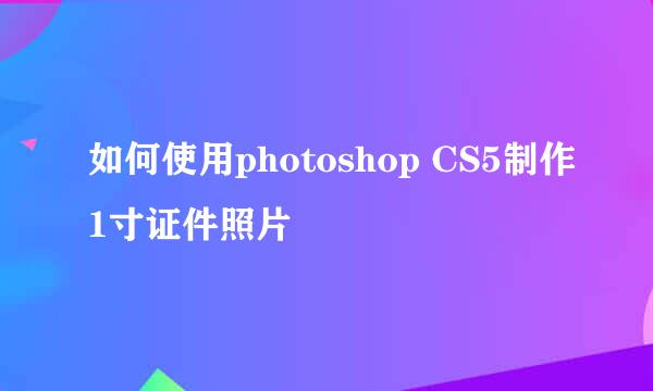 如何使用photoshop CS5制作1寸证件照片