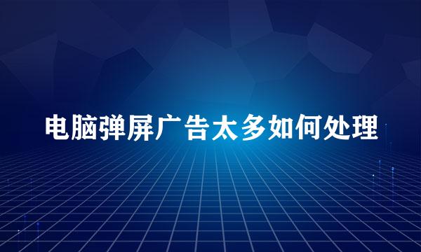 电脑弹屏广告太多如何处理