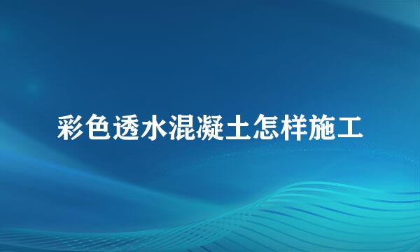 彩色透水混凝土怎样施工