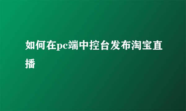 如何在pc端中控台发布淘宝直播