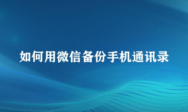 如何用微信备份手机通讯录