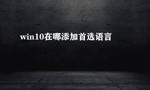 win10在哪添加首选语言