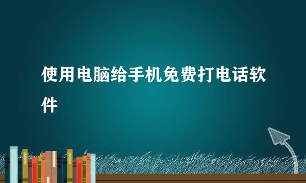 使用电脑给手机免费打电话软件