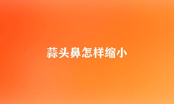 蒜头鼻怎样缩小