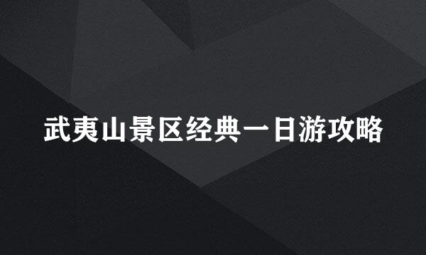 武夷山景区经典一日游攻略