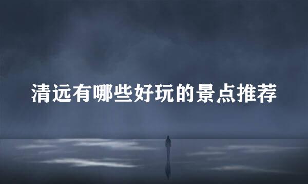 清远有哪些好玩的景点推荐