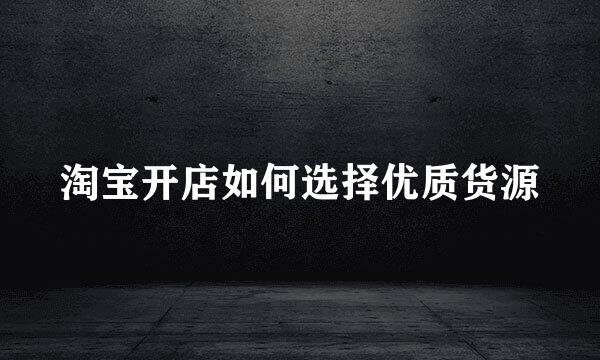 淘宝开店如何选择优质货源
