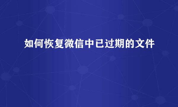 如何恢复微信中已过期的文件