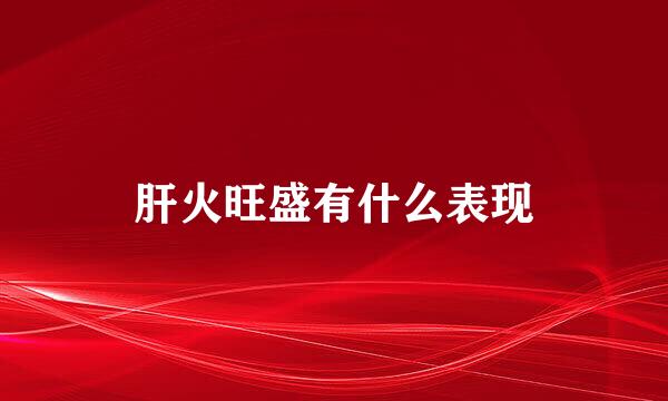 肝火旺盛有什么表现