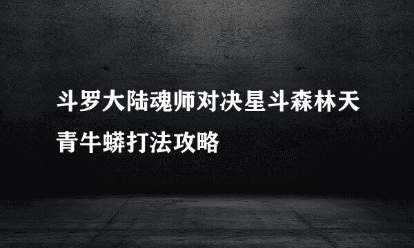 斗罗大陆魂师对决星斗森林天青牛蟒打法攻略