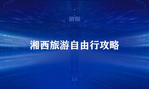 湘西旅游自由行攻略