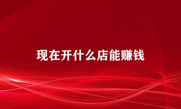 现在开什么店能赚钱