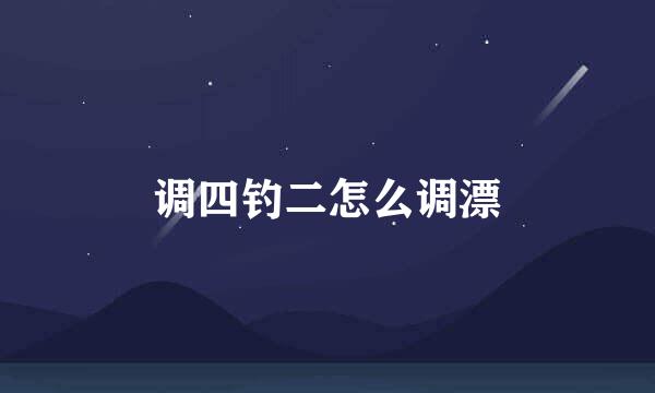 调四钓二怎么调漂