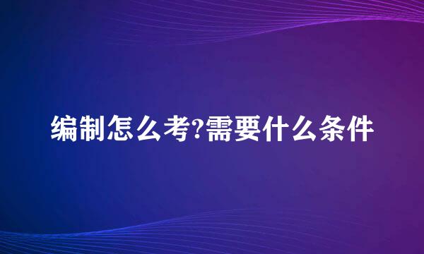编制怎么考?需要什么条件