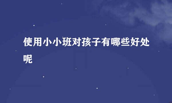 使用小小班对孩子有哪些好处呢
