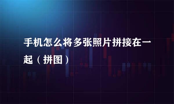 手机怎么将多张照片拼接在一起（拼图）