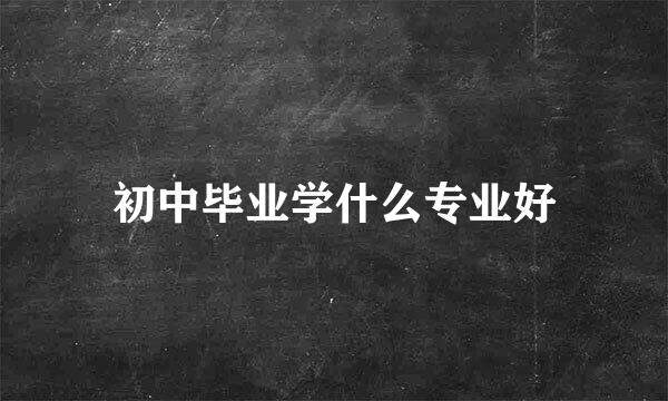 初中毕业学什么专业好