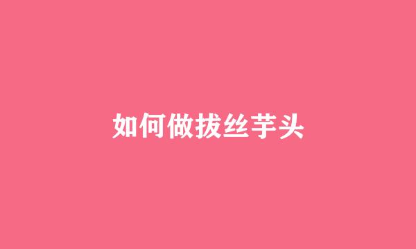 如何做拔丝芋头