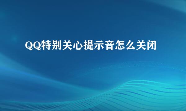 QQ特别关心提示音怎么关闭