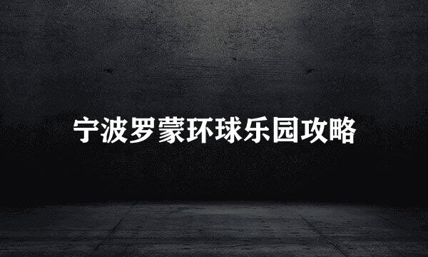 宁波罗蒙环球乐园攻略